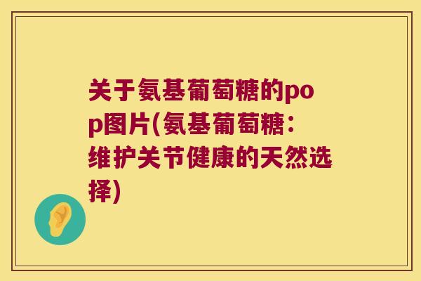 关于氨基葡萄糖的pop图片(氨基葡萄糖:维护关节健康的天然选择) 关于氨基葡萄糖的pop图片(氨基葡萄糖:维护关节健康的天然选择)