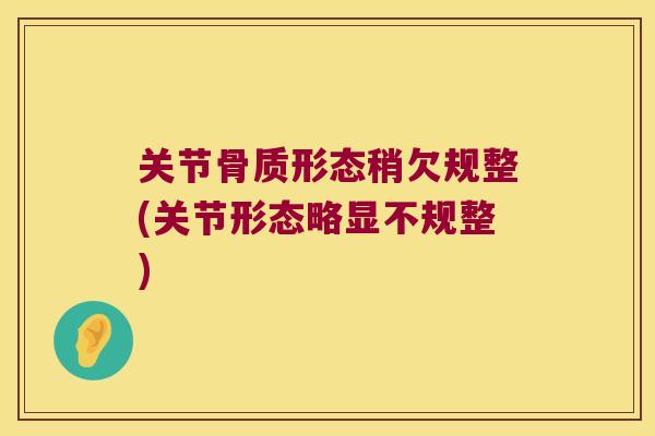 关节骨质形态稍欠规整(关节形态略显不规整)