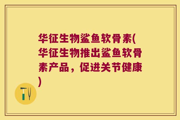华征生物鲨鱼软骨素(华征生物推出鲨鱼软骨素产品,促进关节健康)