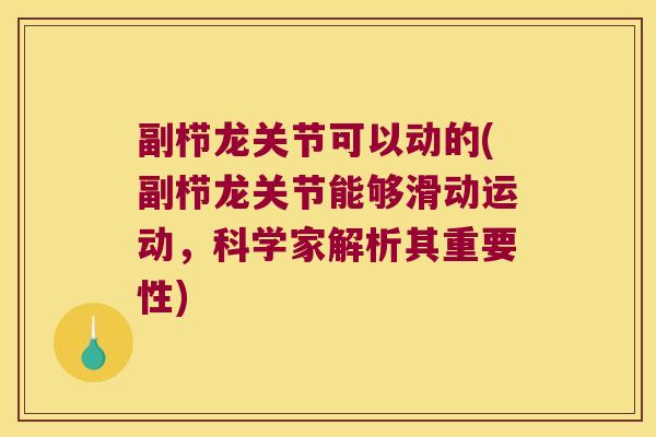 副栉龙关节可以动的(副栉龙关节能够滑动运动,科学家解析其重要性)
