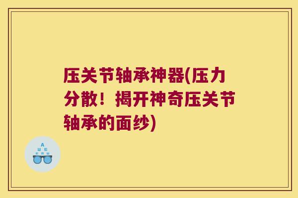 压关节轴承神器(压力分散!揭开神奇压关节轴承的面纱)