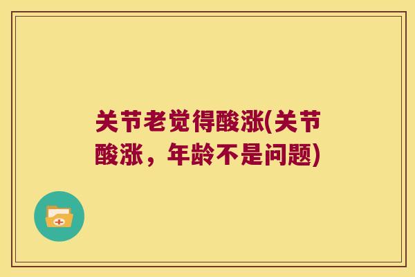 关节老觉得酸涨(关节酸涨,年龄不是问题)