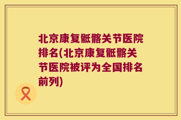 北京康复骶髂关节医院排名(北京康复骶髂关节医院被评为全国排名前列)