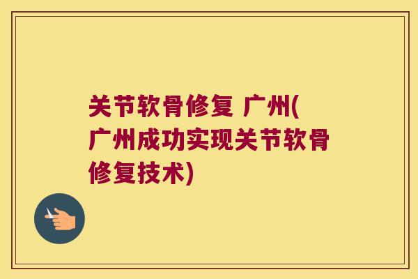 关节软骨修复 广州(广州成功实现关节软骨修复技术)