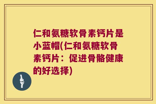 仁和氨糖软骨素钙片是小蓝帽(仁和氨糖软骨素钙片:促进骨骼健康的好选择)