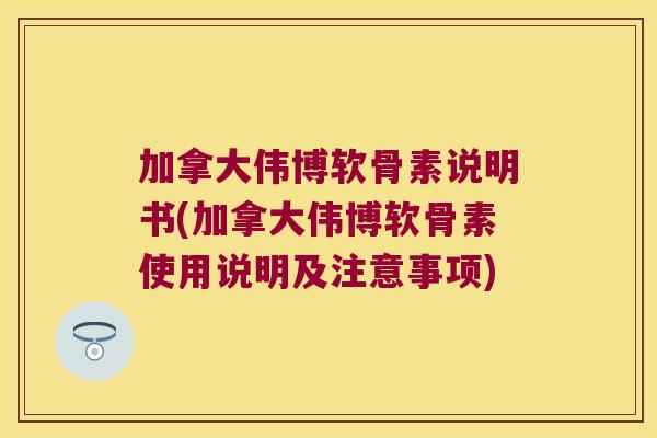 加拿大伟博软骨素说明书(加拿大伟博软骨素使用说明及注意事项)