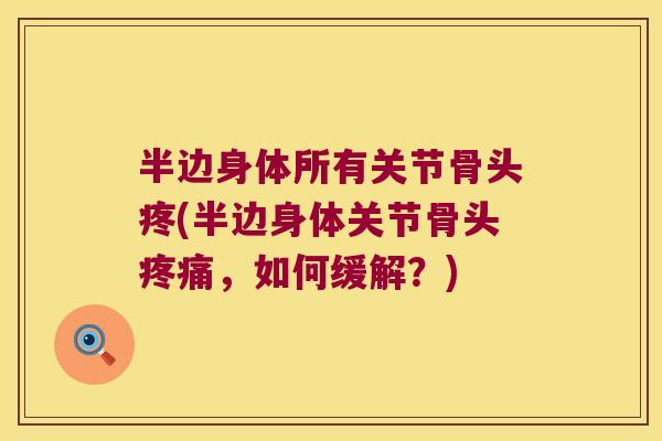 半边身体所有关节骨头疼(半边身体关节骨头疼痛，如何缓解？)