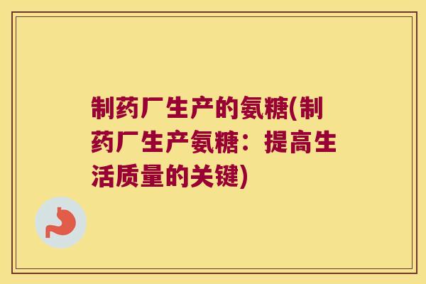制药厂生产的氨糖(制药厂生产氨糖:提高生活质量的关键)
