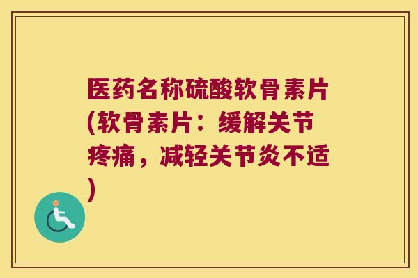 医药名称硫酸软骨素片(软骨素片:缓解关节疼痛,减轻关节炎不适)