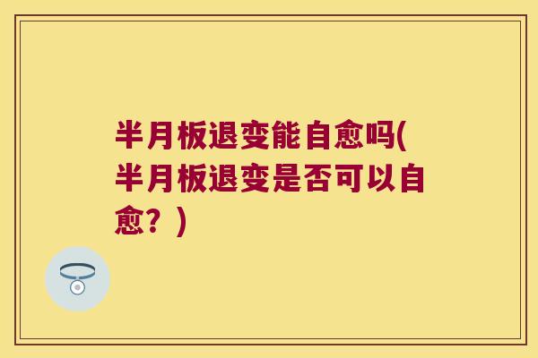 半月板退变能自愈吗(半月板退变是否可以自愈?)