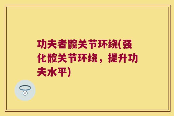 功夫者髋关节环绕(强化髋关节环绕,提升功夫水平)