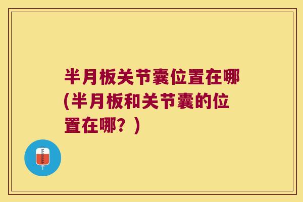 半月板关节囊位置在哪(半月板和关节囊的位置在哪?)