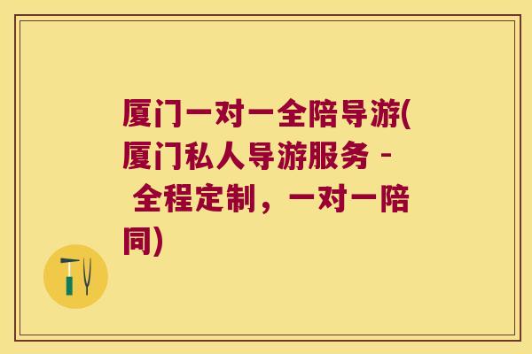 厦门一对一全陪导游(厦门私人导游服务 - 全程定制,一对一陪同)