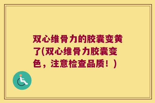 双心维骨力的胶囊变黄了(双心维骨力胶囊变色,注意检查品质!)