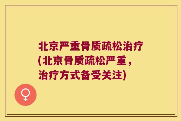 北京严重骨质疏松治疗(北京骨质疏松严重，治疗方式备受关注)