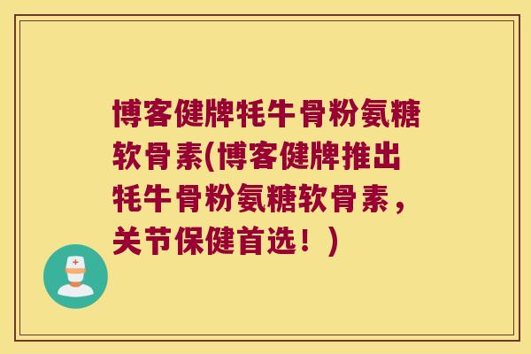 博客健牌牦牛骨粉氨糖软骨素(博客健牌推出牦牛骨粉氨糖软骨素,关节保健首选!)