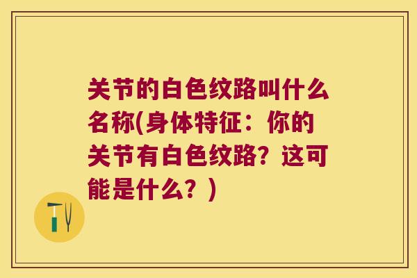 关节的白色纹路叫什么名称(身体特征:你的关节有白色纹路?这可能是什么?)