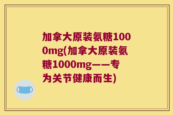 加拿大原装氨糖1000mg(加拿大原装氨糖1000mg——专为关节健康而生)