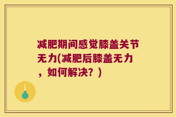 减肥期间感觉膝盖关节无力(减肥后膝盖无力,如何解决?)