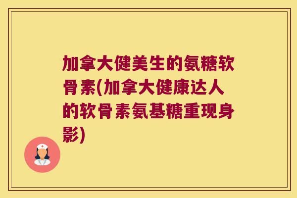 加拿大健美生的氨糖软骨素(加拿大健康达人的软骨素氨基糖重现身影)