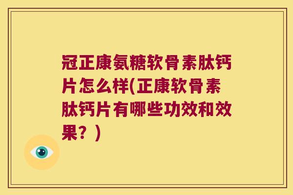冠正康氨糖软骨素肽钙片怎么样(正康软骨素肽钙片有哪些功效和效果?)
