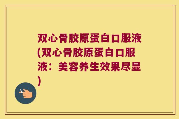 双心骨胶原蛋白口服液(双心骨胶原蛋白口服液:美容养生效果尽显)