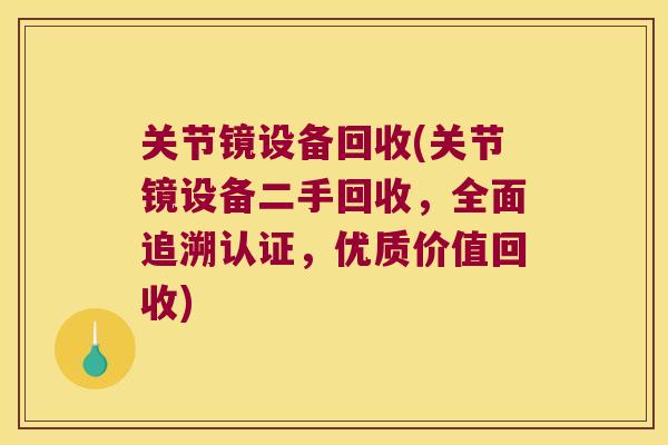关节镜设备回收(关节镜设备二手回收,全面追溯认证,优质价值回收)