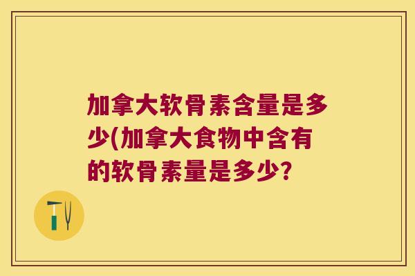 加拿大软骨素含量是多少(加拿大食物中含有的软骨素量是多少?