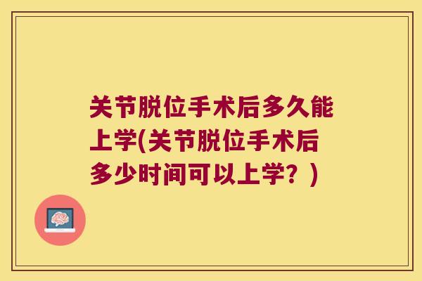 关节脱位手术后多久能上学(关节脱位手术后多少时间可以上学?)