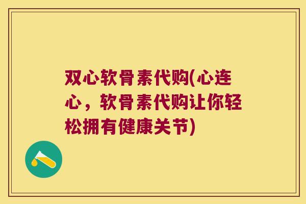 双心软骨素代购(心连心,软骨素代购让你轻松拥有健康关节)
