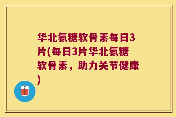 华北氨糖软骨素每日3片(每日3片华北氨糖软骨素,助力关节健康)
