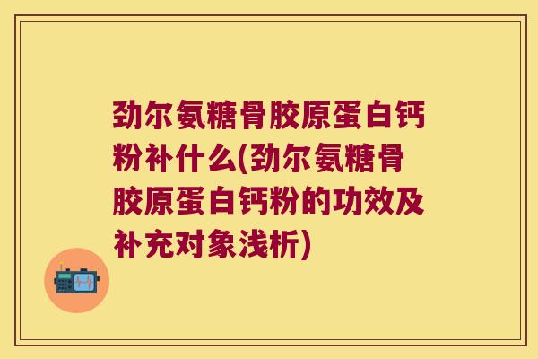 劲尔氨糖骨胶原蛋白钙粉补什么(劲尔氨糖骨胶原蛋白钙粉的功效及补充对象浅析)