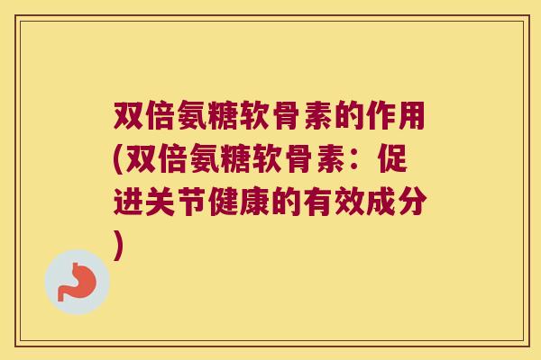 双倍氨糖软骨素的作用(双倍氨糖软骨素:促进关节健康的有效成分)
