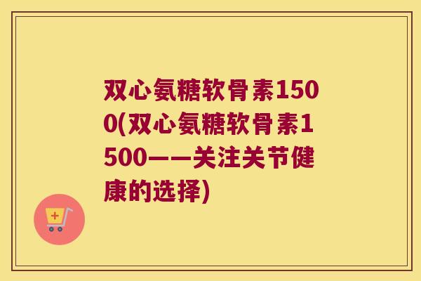 双心氨糖软骨素1500(双心氨糖软骨素1500——关注关节健康的选择)