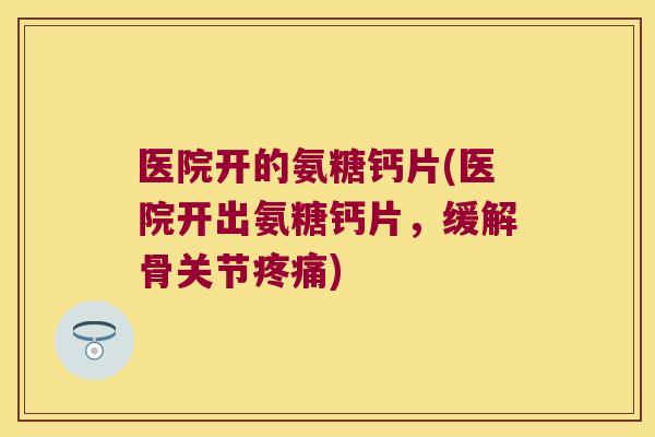 医院开的氨糖钙片(医院开出氨糖钙片,缓解骨关节疼痛)