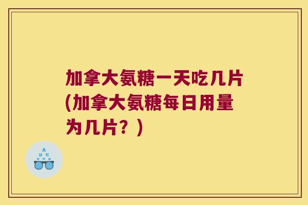 加拿大氨糖一天吃几片(加拿大氨糖每日用量为几片?)