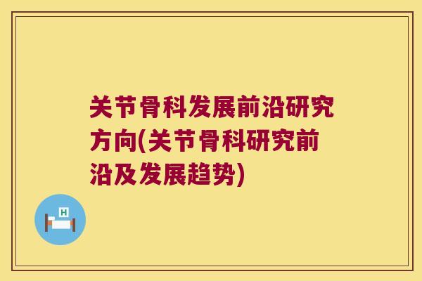 关节骨科发展前沿研究方向(关节骨科研究前沿及发展趋势)
