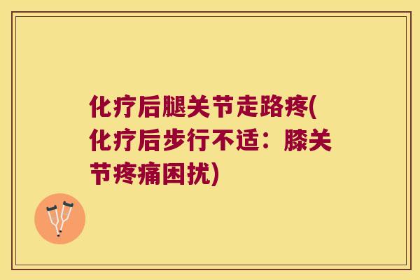 化疗后腿关节走路疼(化疗后步行不适:膝关节疼痛困扰)