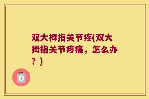 双大拇指关节疼(双大拇指关节疼痛,怎么办?)