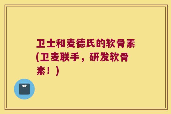 卫士和麦德氏的软骨素(卫麦联手,研发软骨素!)