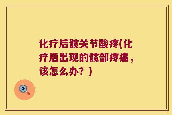 化疗后髋关节酸疼(化疗后出现的髋部疼痛,该怎么办?)