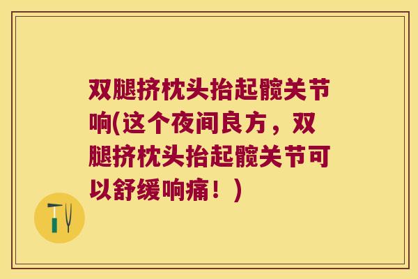 双腿挤枕头抬起髋关节响(这个夜间良方,双腿挤枕头抬起髋关节可以舒缓响痛!)