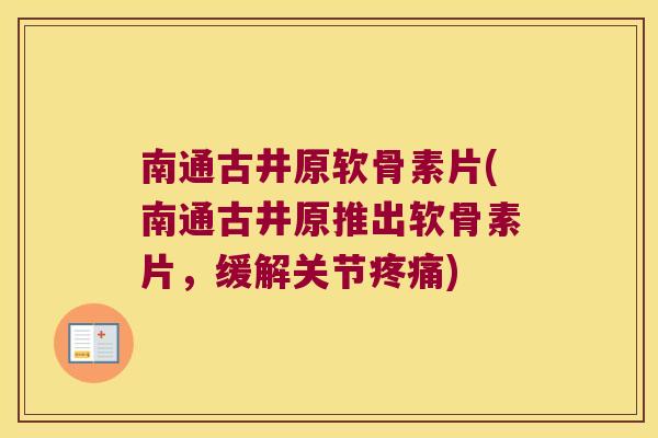 南通古井原软骨素片(南通古井原推出软骨素片,缓解关节疼痛)