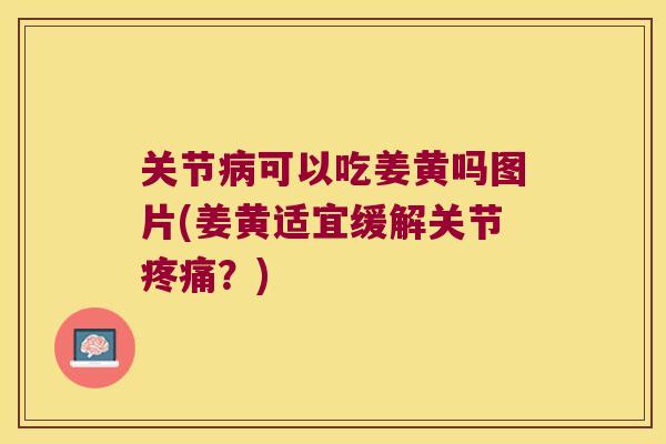 关节病可以吃姜黄吗图片(姜黄适宜缓解关节疼痛?)