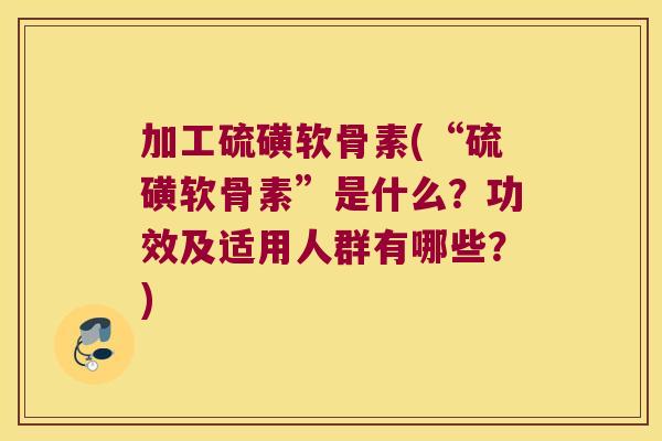 加工硫磺软骨素(“硫磺软骨素”是什么?功效及适用人群有哪些?)