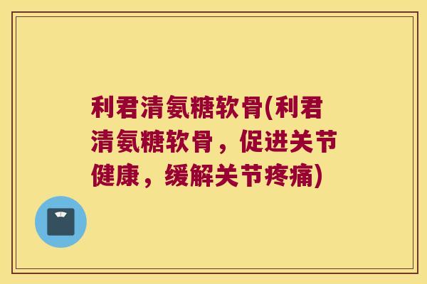 利君清氨糖软骨(利君清氨糖软骨，促进关节健康，缓解关节疼痛)