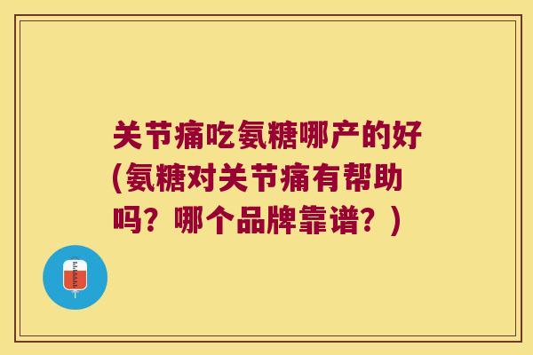 关节痛吃氨糖哪产的好(氨糖对关节痛有帮助吗?哪个品牌靠谱?)