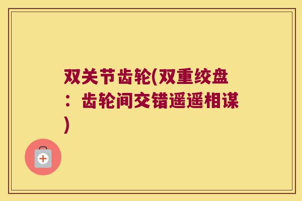 双关节齿轮(双重绞盘:齿轮间交错遥遥相谋)