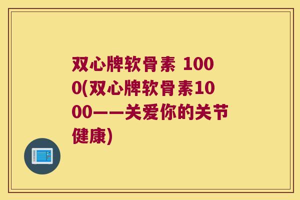 双心牌软骨素 1000(双心牌软骨素1000——关爱你的关节健康)