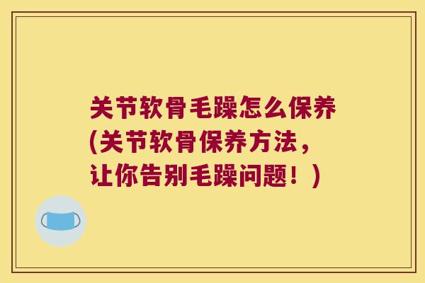 关节软骨毛躁怎么保养(关节软骨保养方法,让你告别毛躁问题!)